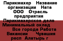 Парикмахер › Название организации ­ Ната, ООО › Отрасль предприятия ­ Парикмахерское дело › Минимальный оклад ­ 35 000 - Все города Работа » Вакансии   . Чувашия респ.,Алатырь г.